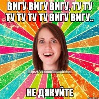 Вигу вигу вигу, ту ту ту ту ту ту вигу вигу.. Не дякуйте