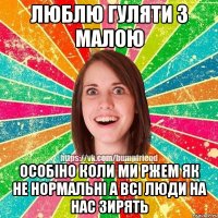 люблю гуляти з малою особіно коли ми ржем як не нормальні а всі люди на нас зирять