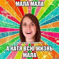 МАЛА МАЛА А КАТЯ ВСЮ ЖИЗНЬ МАЛА