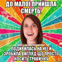 до малоi прийшла смерть, подивилась на неi й зробила вигляд що просто косить травичку