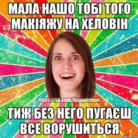Мала нашо тобі того макіяжу на Хеловін тиж без него пугаєш все ворушиться