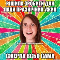 рішила зробити для паци празнічний ужин сжерла всьо сама