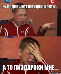 НУ ПОДПИШИТЕ ПЕТИЦИЮ БЛЯТЬ... А ТО ПИЗДАРИКИ МНЕ...