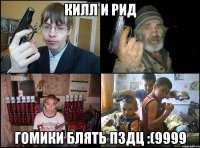 килл и рид гомики блять пздц :(9999