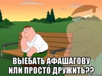  Выебать афашагову или просто дружить??