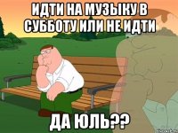 Идти на музыку в субботу или не идти Да Юль??