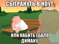 Сыгрануть в ноут Или набить ебало диману