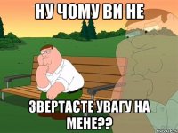 ну чому ви не звертаєте увагу на мене??