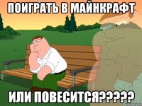 Поиграть в Майнкрафт Или повесится?????