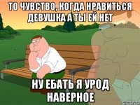 То чувство, когда нравиться девушка а ты ей нет Ну ебать я урод наверное