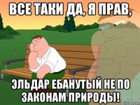 ВСЕ ТАКИ ДА, Я ПРАВ, ЭЛЬДАР ЕБАНУТЫЙ НЕ ПО ЗАКОНАМ ПРИРОДЫ!