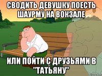 сводить девушку поесть шаурму на вокзале или пойти с друзьями в "Татьяну"