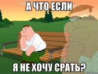 а что если я не хочу срать?