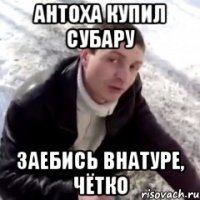 АНТОХА КУПИЛ СУБАРУ ЗАЕБИСЬ ВНАТУРЕ, ЧЁТКО