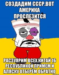 Создадим ссср.вот америка прослезится Расзуярим всех.китай 16 республикой примем и аляску отберём обратно