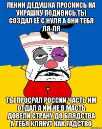 Ленин дедушка проснись на украшку подивись.ты создал её с нуля а они тебя ля-ля Ты просрал россии часть им отдал а им не в масть довели страну до блядства а тебя клянут как гадство