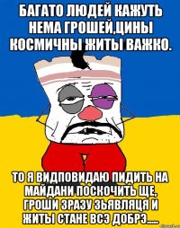 БАГАТО ЛЮДЕЙ КАЖУТЬ НЕМА ГРОШЕЙ,ЦИНЫ КОСМИЧНЫ ЖИТЫ ВАЖКО. ТО Я ВИДПОВИДАЮ ПИДИТЬ НА МАЙДАНИ ПОСКОЧИТЬ ЩЕ, ГРОШИ ЗРАЗУ ЗЬЯВЛЯЦЯ И ЖИТЫ СТАНЕ ВСЭ ДОБРЭ.....