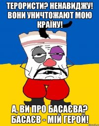 Терористи? Ненавиджу! Вони уничтожают мою країну! А, ви про Басаєва? Басаєв - мій герой!