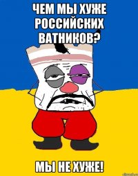 чем мы хуже российских ватников? МЫ НЕ ХУЖЕ!