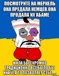 Посмотрите на меркель она предала немцев.она продала их абаме Жила бы скромно традиционно всё было бы иначе а то позволяет себе......