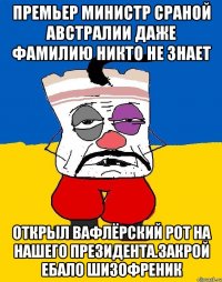 Премьер министр сраной австралии даже фамилию никто не знает Открыл вафлёрский рот на нашего президента.закрой ебало шизофреник