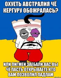 Охуеть австралия чё кергуру обожралась? Или пигмеи заебали вас.вы чё пасть открываете.кто вам позволил падлам