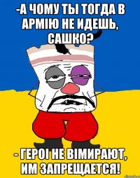 -А чому ты тогда в армiю не идешь, Сашко? - Героi не вiмирают, им запрещается!