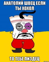 Анатолий швец если ты хохол То тебе пиздец