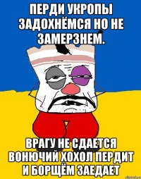 Перди укропы задохнёмся но не замерзнем. Врагу не сдается вонючий хохол пердит и борщём заедает