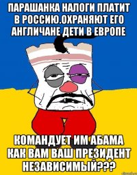 Парашанка налоги платит в россию.охраняют его англичане дети в европе Командует им абама Как вам ваш президент независимый???