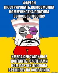 Фареон люстрировать.комсомолка коммунистка.платила взносы в москву Имела сексуальные контакты с членами ком.партии.хлопала брежневу на собраниях