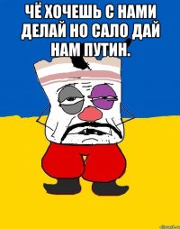 Чё хочешь с нами делай но сало дай нам путин. 