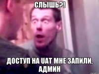 Слышь?! Доступ на UAT мне запили, админ