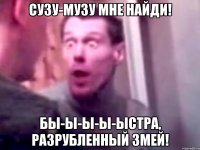 сузу-музу мне найди! бы-ы-ы-ы-ыстра, разрубленный змей!