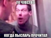 то чувство когда пысларь прочитал