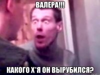 Валера!!! Какого х*я он вырубился?