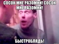 Сосок мне разомни! Сосок мне разомни! Быстроблядь!