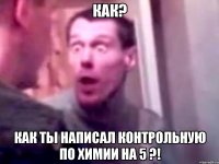 Как? Как ты написал контрольную по химии на 5 ?!