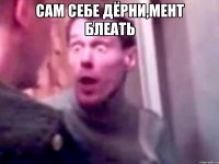 сам себе дёрни,мент блеать 