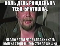 Коль день рожденья у тебя, братишка, Желаю я тебе чтоб сладкий хлеб был на столе и чтоб стояла шишка