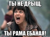 Ты не дрыщ, Ты рама ебаная!