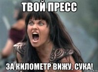 Твой пресс За километр вижу, сука!