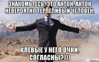 Знакомьтесь! Это Антон. Антон невероятно терпеливый человек. Клевые у него очки, согласны?)))