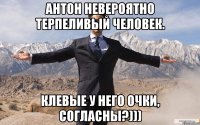 Антон невероятно терпеливый человек. Клевые у него очки, согласны?)))