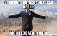 БЛИН ВОТ ОПЯТЬ ЭТА МЕРЗКАЯ ДРОЖЬ МОЖЕТ ХВАТИТ УЖЕ?!