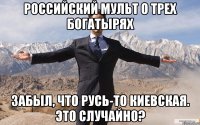 Российский мульт о трех богатырях забыл, что Русь-то Киевская. Это случайно?