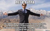 лег в 4 утра поставил сервак, наладил сетку, установил виндосы, починил чайник, отремонтировал выключатель, установил видеонаблюдение, покормил собаку, выпил холодный чай и лег спать