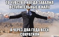 то чувство, когда завалил вступительные в напу а через два года всех сократили