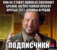 ОНИ НЕ СТАВЯТ ЛАЙКИ,НЕ ПОКУПАЮТ БРЕЛКИ, НО ПОСТОЯННО ПРОСЯТ КРУТЫЕ ТЕСТ-ДРАЙВЫ И РЕБАЙ. ПОДПИСЧИКИ