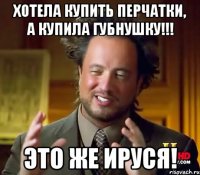 Хотела купить перчатки, а купила губнушку!!! Это же Ируся!